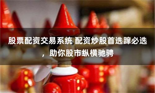 股票配资交易系统 配资炒股首选蹿必选，助你股市纵横驰骋