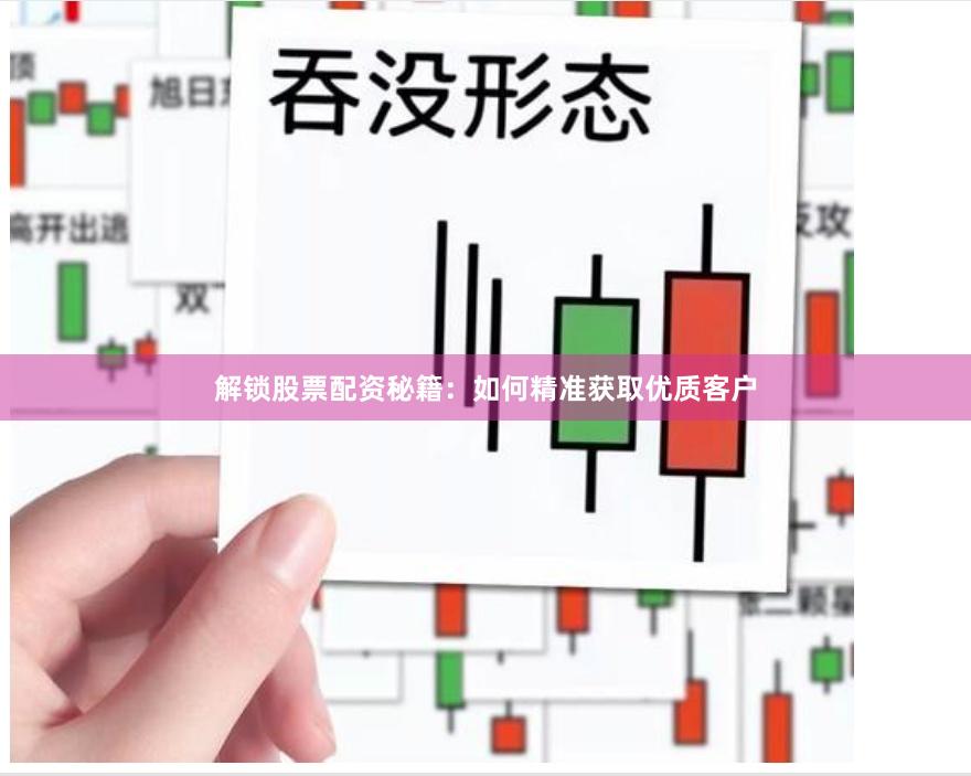 解锁股票配资秘籍：如何精准获取优质客户