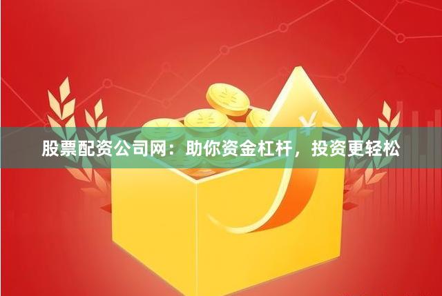 股票配资公司网：助你资金杠杆，投资更轻松