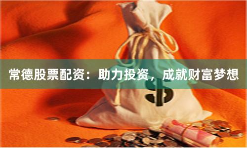 常德股票配资：助力投资，成就财富梦想
