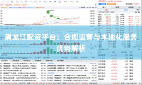 黑龙江配资平台：合规运营与本地化服务优势解析