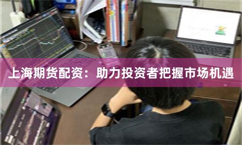 上海期货配资：助力投资者把握市场机遇