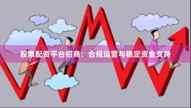 股票配资平台招商：合规运营与稳定资金支持