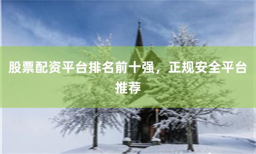 股票配资平台排名前十强，正规安全平台推荐